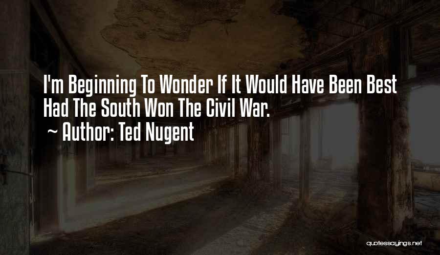 Ted Nugent Quotes: I'm Beginning To Wonder If It Would Have Been Best Had The South Won The Civil War.