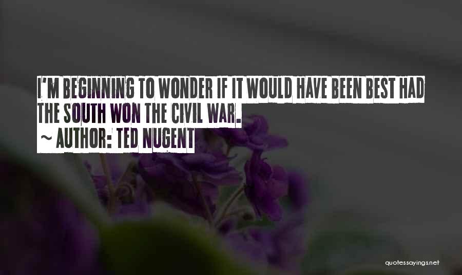 Ted Nugent Quotes: I'm Beginning To Wonder If It Would Have Been Best Had The South Won The Civil War.