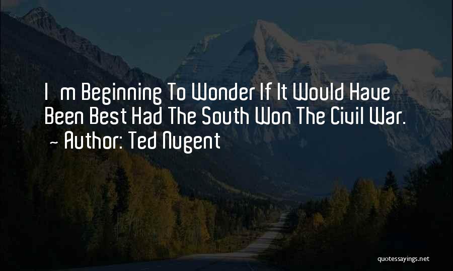 Ted Nugent Quotes: I'm Beginning To Wonder If It Would Have Been Best Had The South Won The Civil War.