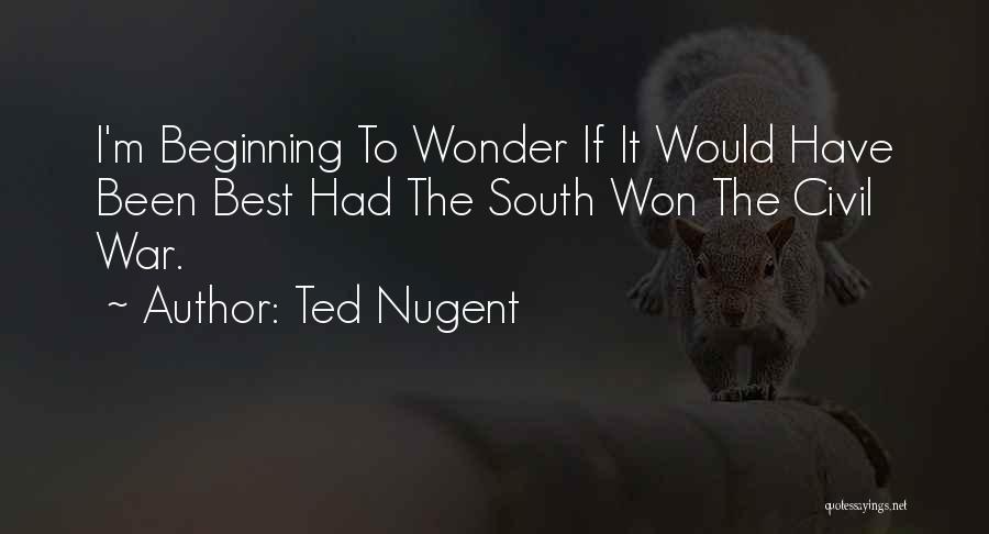 Ted Nugent Quotes: I'm Beginning To Wonder If It Would Have Been Best Had The South Won The Civil War.