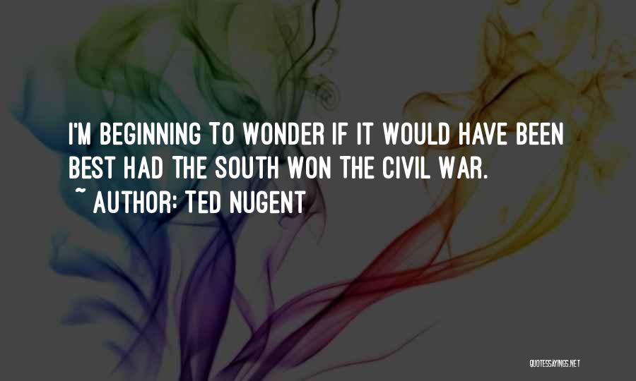 Ted Nugent Quotes: I'm Beginning To Wonder If It Would Have Been Best Had The South Won The Civil War.