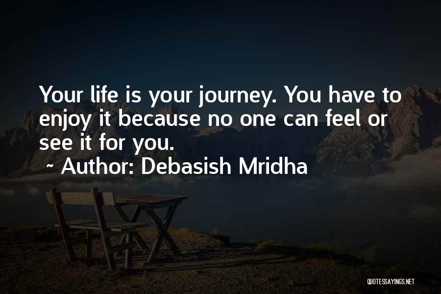 Debasish Mridha Quotes: Your Life Is Your Journey. You Have To Enjoy It Because No One Can Feel Or See It For You.