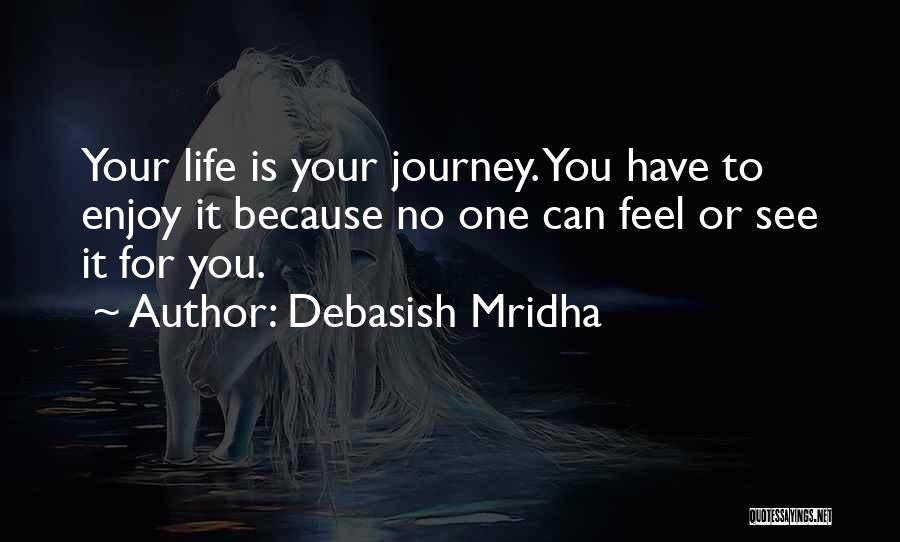 Debasish Mridha Quotes: Your Life Is Your Journey. You Have To Enjoy It Because No One Can Feel Or See It For You.