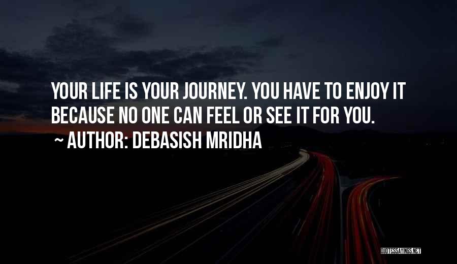 Debasish Mridha Quotes: Your Life Is Your Journey. You Have To Enjoy It Because No One Can Feel Or See It For You.