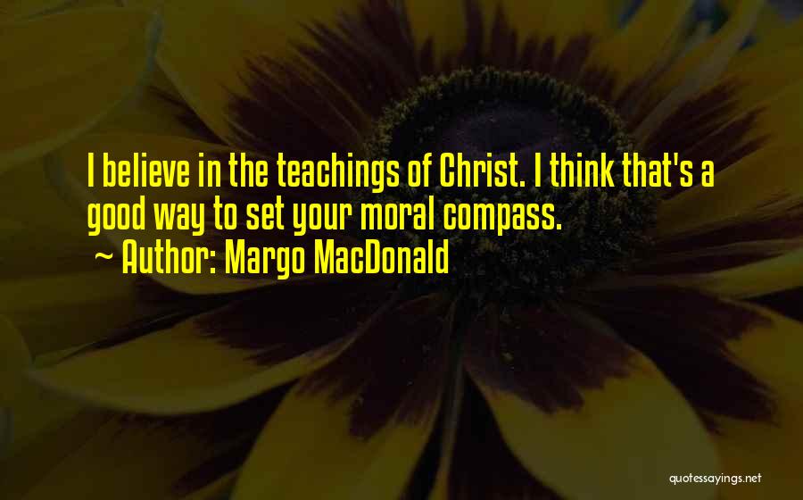 Margo MacDonald Quotes: I Believe In The Teachings Of Christ. I Think That's A Good Way To Set Your Moral Compass.