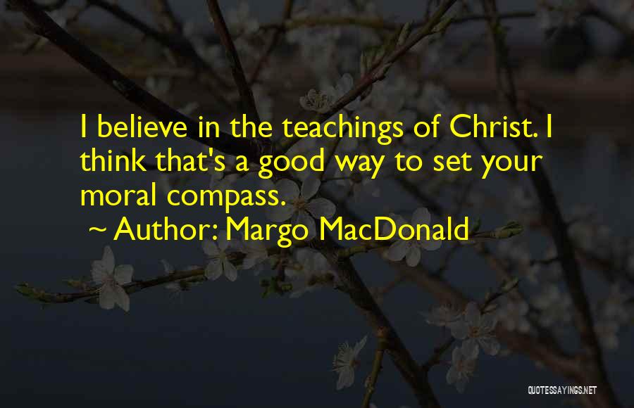 Margo MacDonald Quotes: I Believe In The Teachings Of Christ. I Think That's A Good Way To Set Your Moral Compass.