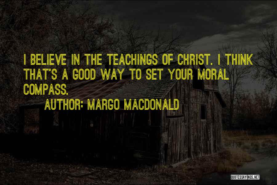 Margo MacDonald Quotes: I Believe In The Teachings Of Christ. I Think That's A Good Way To Set Your Moral Compass.