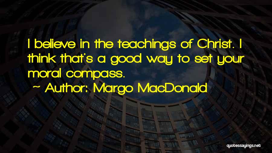 Margo MacDonald Quotes: I Believe In The Teachings Of Christ. I Think That's A Good Way To Set Your Moral Compass.