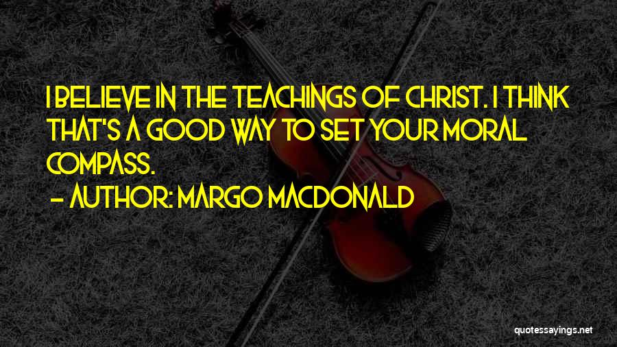 Margo MacDonald Quotes: I Believe In The Teachings Of Christ. I Think That's A Good Way To Set Your Moral Compass.
