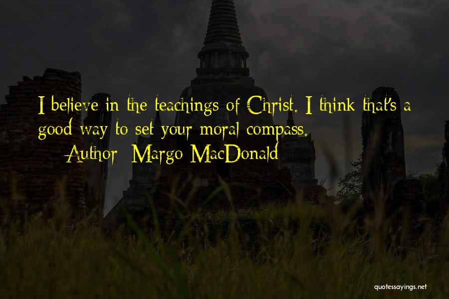 Margo MacDonald Quotes: I Believe In The Teachings Of Christ. I Think That's A Good Way To Set Your Moral Compass.