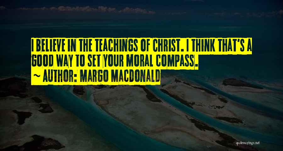 Margo MacDonald Quotes: I Believe In The Teachings Of Christ. I Think That's A Good Way To Set Your Moral Compass.