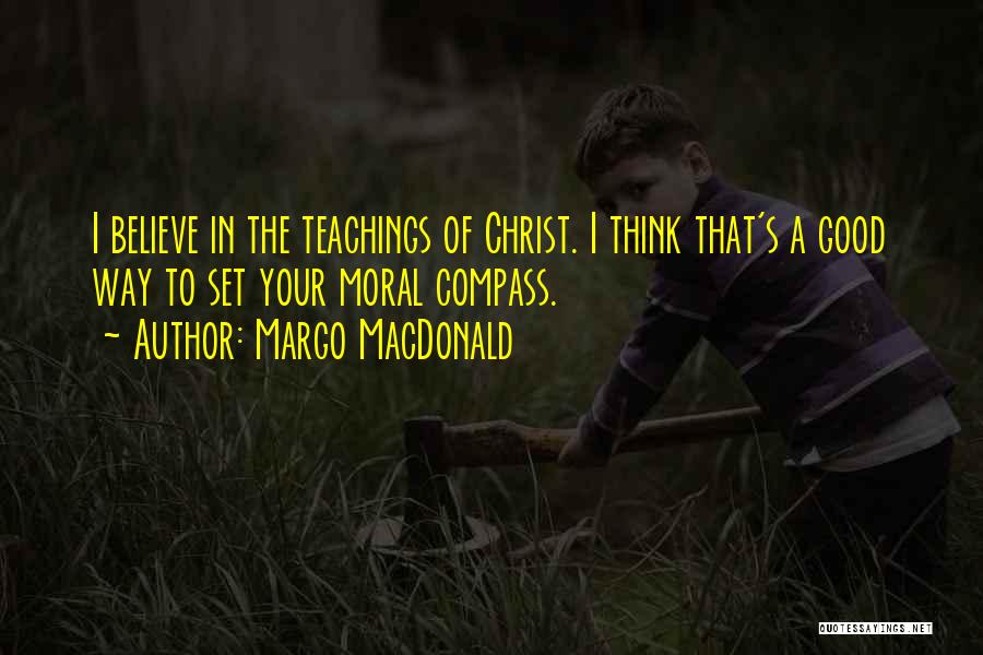 Margo MacDonald Quotes: I Believe In The Teachings Of Christ. I Think That's A Good Way To Set Your Moral Compass.