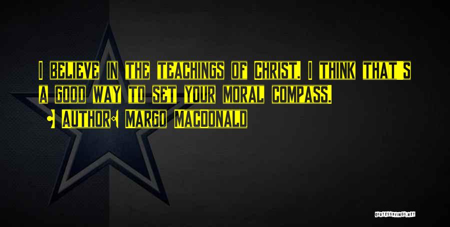 Margo MacDonald Quotes: I Believe In The Teachings Of Christ. I Think That's A Good Way To Set Your Moral Compass.