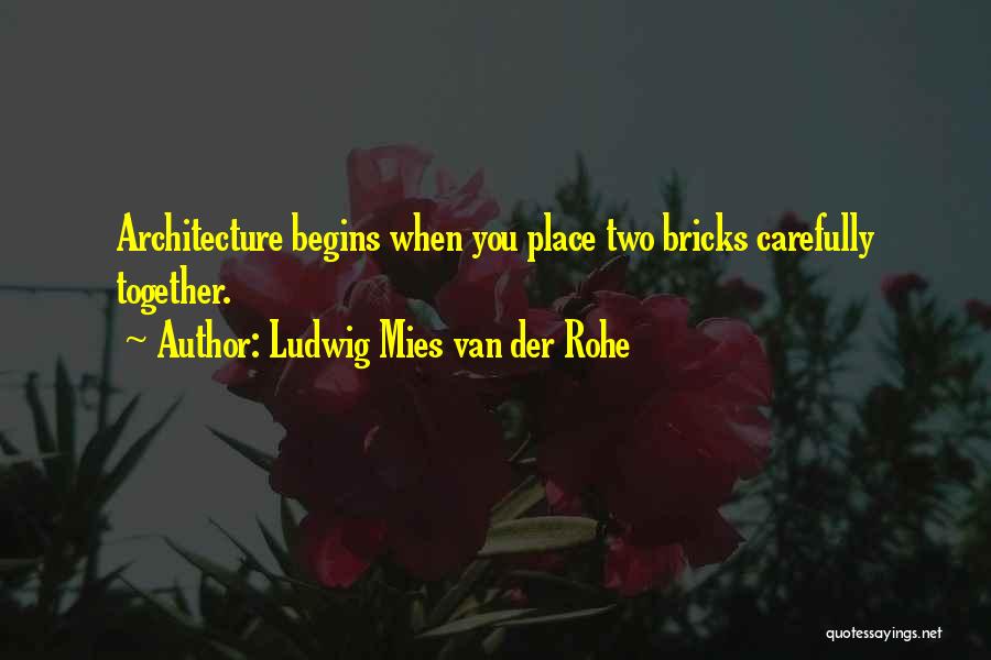Ludwig Mies Van Der Rohe Quotes: Architecture Begins When You Place Two Bricks Carefully Together.