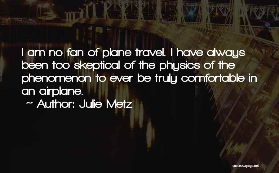 Julie Metz Quotes: I Am No Fan Of Plane Travel. I Have Always Been Too Skeptical Of The Physics Of The Phenomenon To