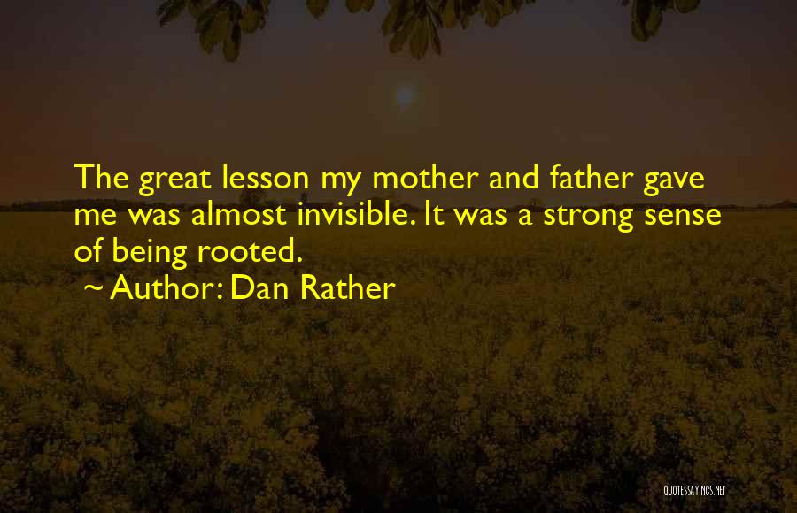 Dan Rather Quotes: The Great Lesson My Mother And Father Gave Me Was Almost Invisible. It Was A Strong Sense Of Being Rooted.