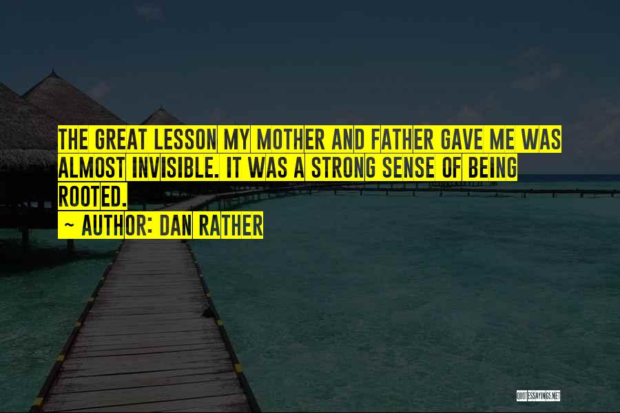 Dan Rather Quotes: The Great Lesson My Mother And Father Gave Me Was Almost Invisible. It Was A Strong Sense Of Being Rooted.