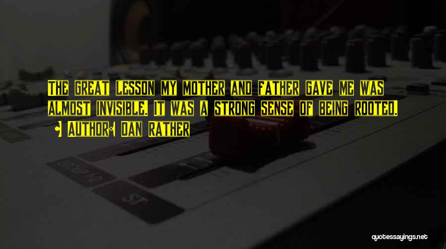 Dan Rather Quotes: The Great Lesson My Mother And Father Gave Me Was Almost Invisible. It Was A Strong Sense Of Being Rooted.