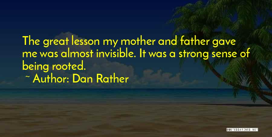 Dan Rather Quotes: The Great Lesson My Mother And Father Gave Me Was Almost Invisible. It Was A Strong Sense Of Being Rooted.