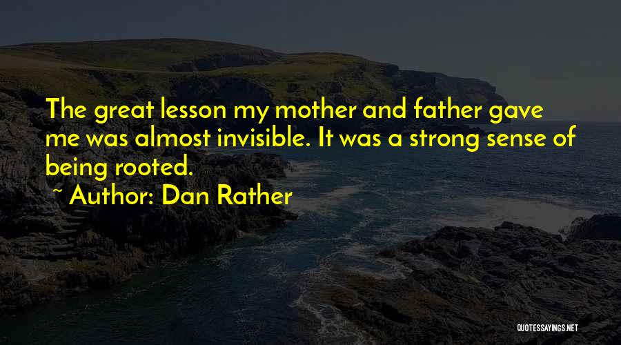 Dan Rather Quotes: The Great Lesson My Mother And Father Gave Me Was Almost Invisible. It Was A Strong Sense Of Being Rooted.