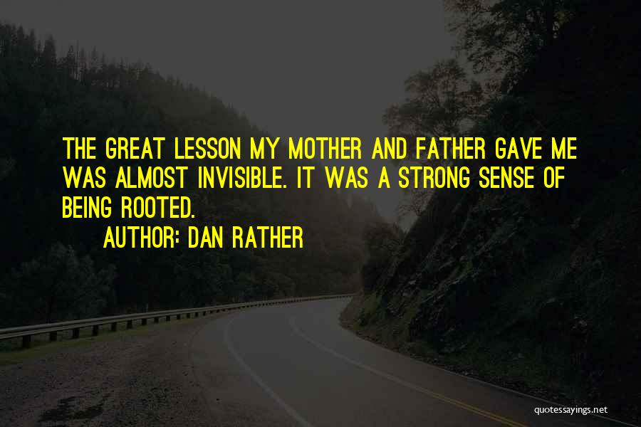 Dan Rather Quotes: The Great Lesson My Mother And Father Gave Me Was Almost Invisible. It Was A Strong Sense Of Being Rooted.