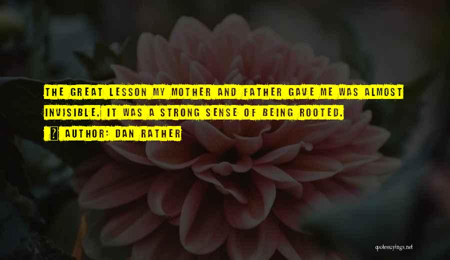 Dan Rather Quotes: The Great Lesson My Mother And Father Gave Me Was Almost Invisible. It Was A Strong Sense Of Being Rooted.