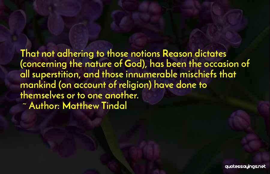 Matthew Tindal Quotes: That Not Adhering To Those Notions Reason Dictates (concerning The Nature Of God), Has Been The Occasion Of All Superstition,