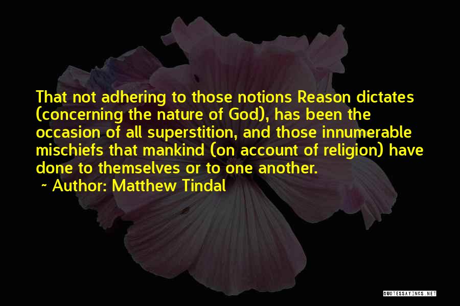 Matthew Tindal Quotes: That Not Adhering To Those Notions Reason Dictates (concerning The Nature Of God), Has Been The Occasion Of All Superstition,