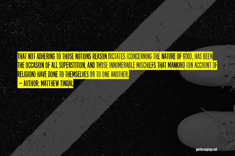 Matthew Tindal Quotes: That Not Adhering To Those Notions Reason Dictates (concerning The Nature Of God), Has Been The Occasion Of All Superstition,