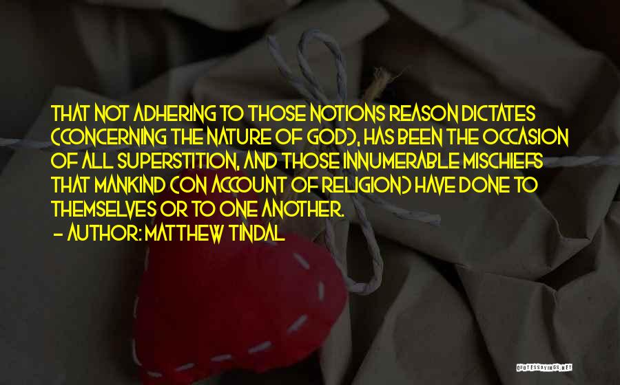 Matthew Tindal Quotes: That Not Adhering To Those Notions Reason Dictates (concerning The Nature Of God), Has Been The Occasion Of All Superstition,