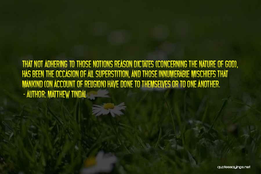 Matthew Tindal Quotes: That Not Adhering To Those Notions Reason Dictates (concerning The Nature Of God), Has Been The Occasion Of All Superstition,