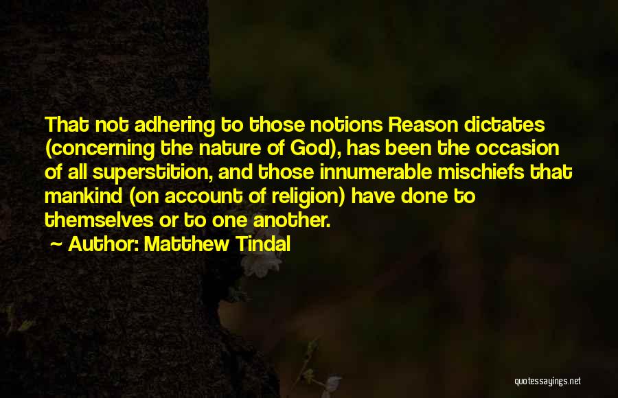 Matthew Tindal Quotes: That Not Adhering To Those Notions Reason Dictates (concerning The Nature Of God), Has Been The Occasion Of All Superstition,