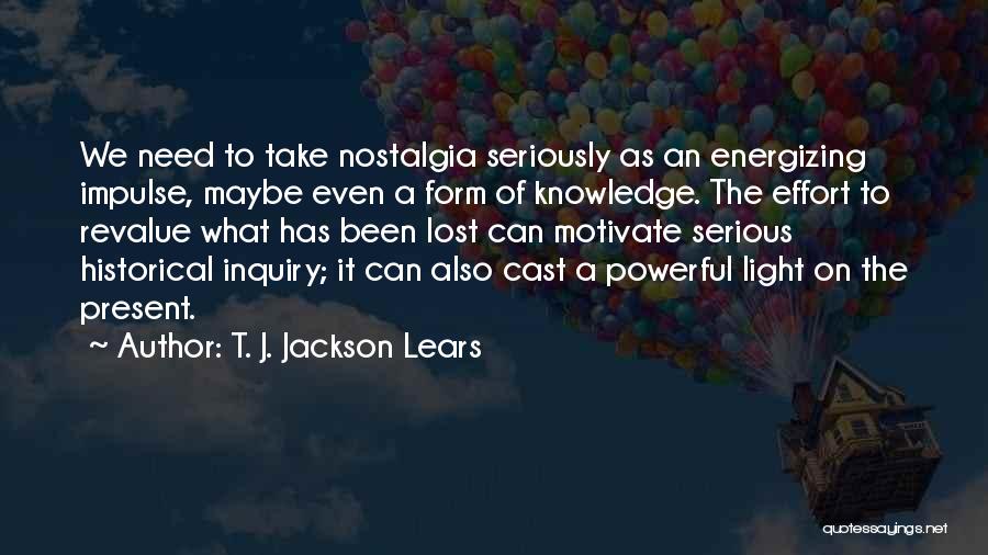 T. J. Jackson Lears Quotes: We Need To Take Nostalgia Seriously As An Energizing Impulse, Maybe Even A Form Of Knowledge. The Effort To Revalue