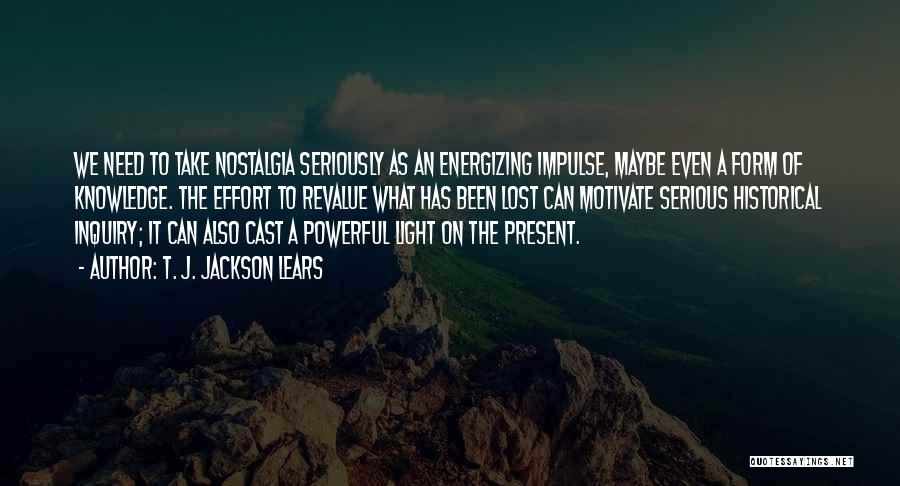 T. J. Jackson Lears Quotes: We Need To Take Nostalgia Seriously As An Energizing Impulse, Maybe Even A Form Of Knowledge. The Effort To Revalue