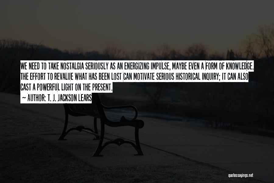 T. J. Jackson Lears Quotes: We Need To Take Nostalgia Seriously As An Energizing Impulse, Maybe Even A Form Of Knowledge. The Effort To Revalue