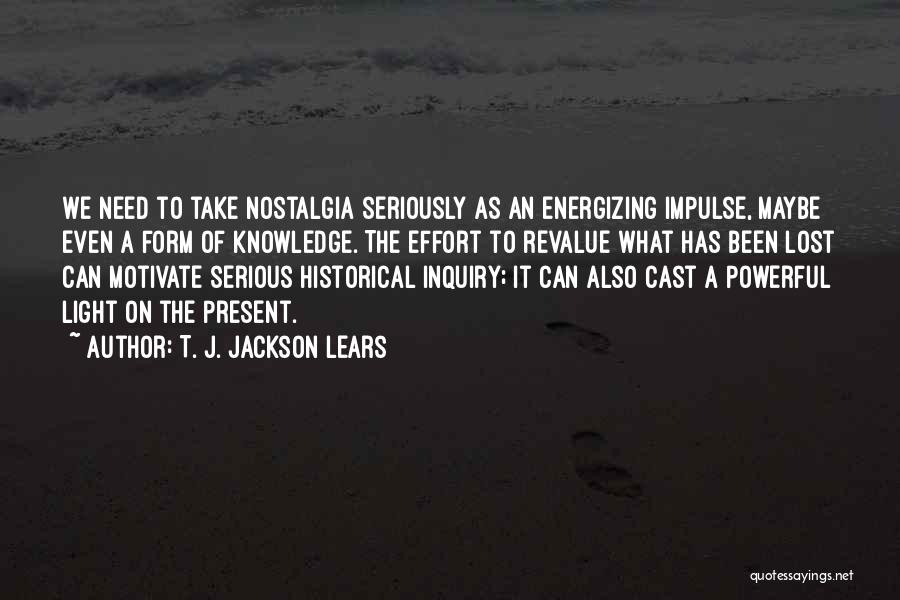 T. J. Jackson Lears Quotes: We Need To Take Nostalgia Seriously As An Energizing Impulse, Maybe Even A Form Of Knowledge. The Effort To Revalue