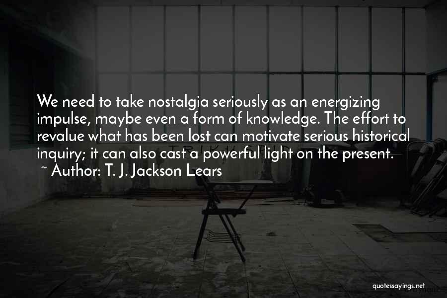 T. J. Jackson Lears Quotes: We Need To Take Nostalgia Seriously As An Energizing Impulse, Maybe Even A Form Of Knowledge. The Effort To Revalue