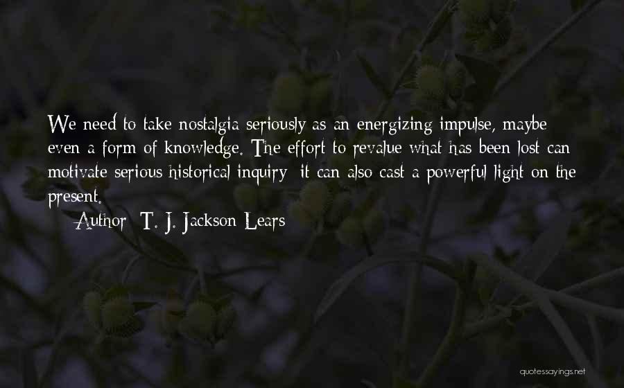 T. J. Jackson Lears Quotes: We Need To Take Nostalgia Seriously As An Energizing Impulse, Maybe Even A Form Of Knowledge. The Effort To Revalue