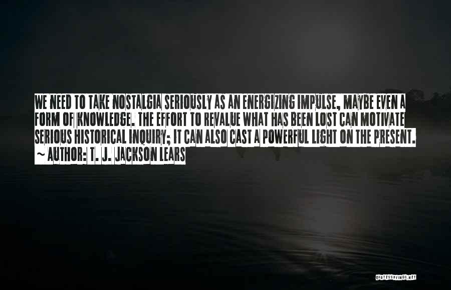 T. J. Jackson Lears Quotes: We Need To Take Nostalgia Seriously As An Energizing Impulse, Maybe Even A Form Of Knowledge. The Effort To Revalue