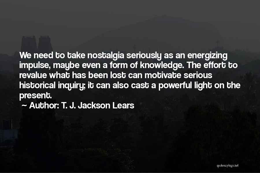 T. J. Jackson Lears Quotes: We Need To Take Nostalgia Seriously As An Energizing Impulse, Maybe Even A Form Of Knowledge. The Effort To Revalue