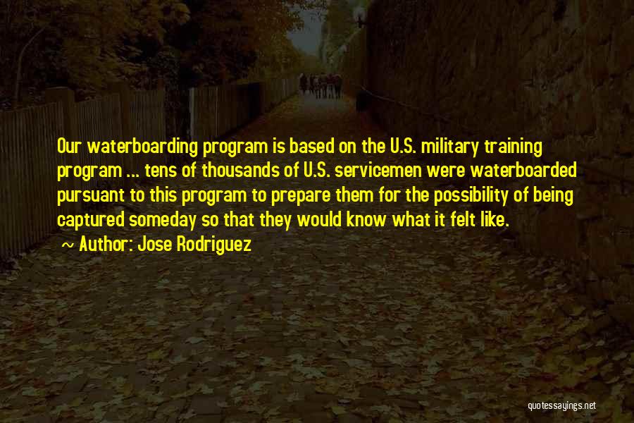 Jose Rodriguez Quotes: Our Waterboarding Program Is Based On The U.s. Military Training Program ... Tens Of Thousands Of U.s. Servicemen Were Waterboarded