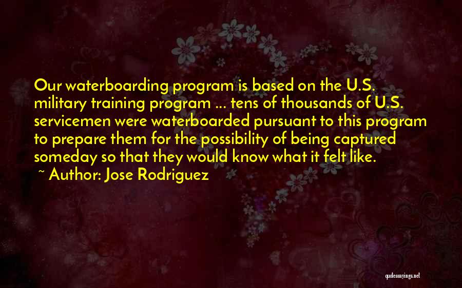 Jose Rodriguez Quotes: Our Waterboarding Program Is Based On The U.s. Military Training Program ... Tens Of Thousands Of U.s. Servicemen Were Waterboarded