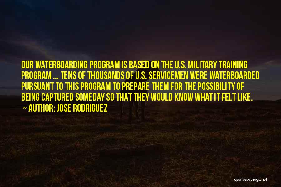 Jose Rodriguez Quotes: Our Waterboarding Program Is Based On The U.s. Military Training Program ... Tens Of Thousands Of U.s. Servicemen Were Waterboarded