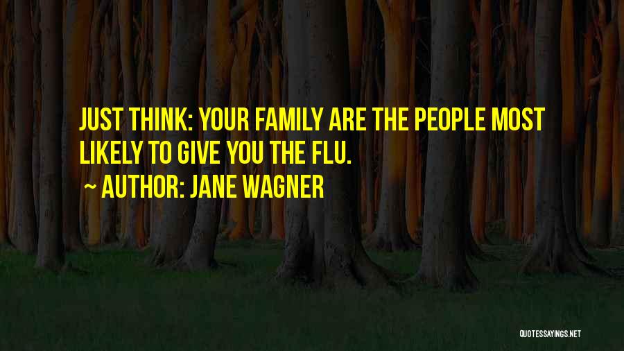 Jane Wagner Quotes: Just Think: Your Family Are The People Most Likely To Give You The Flu.