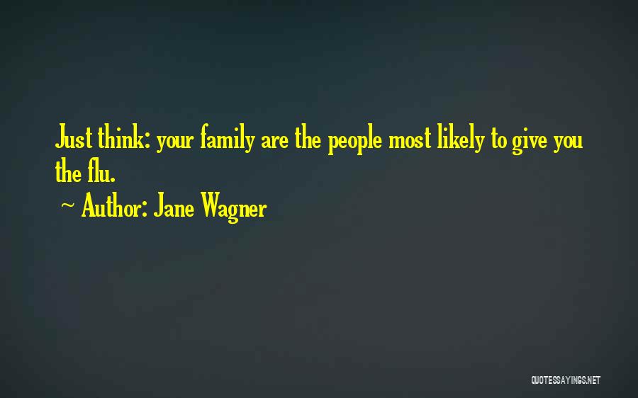 Jane Wagner Quotes: Just Think: Your Family Are The People Most Likely To Give You The Flu.