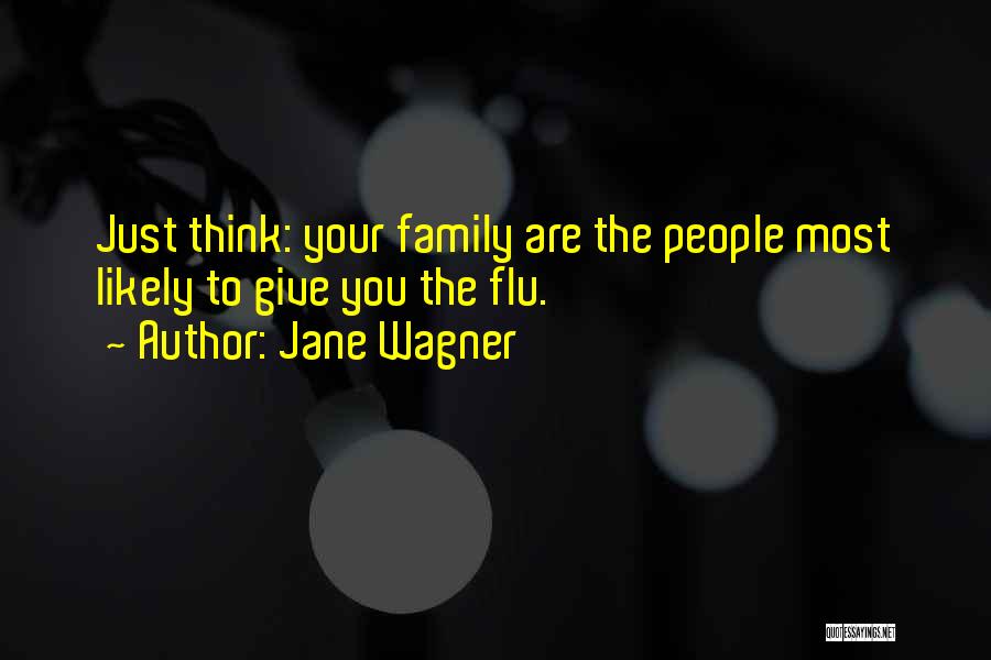 Jane Wagner Quotes: Just Think: Your Family Are The People Most Likely To Give You The Flu.