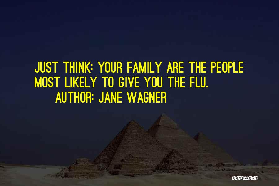 Jane Wagner Quotes: Just Think: Your Family Are The People Most Likely To Give You The Flu.