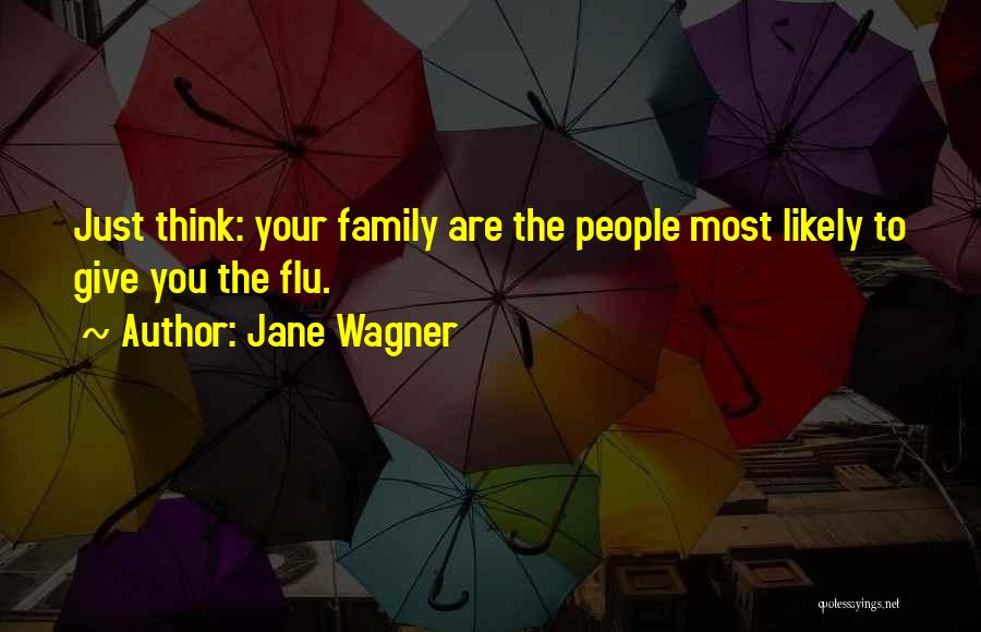 Jane Wagner Quotes: Just Think: Your Family Are The People Most Likely To Give You The Flu.