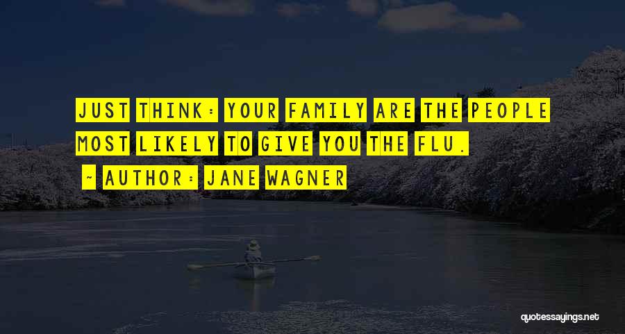 Jane Wagner Quotes: Just Think: Your Family Are The People Most Likely To Give You The Flu.