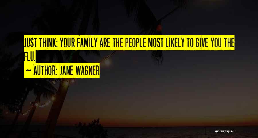 Jane Wagner Quotes: Just Think: Your Family Are The People Most Likely To Give You The Flu.
